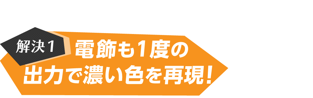 解決1 電飾も1度の出力で濃い色を再現！