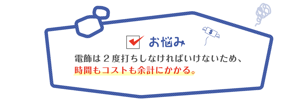 電飾は2度打ちしなければいけないため、時間もコストも余計にかかる。