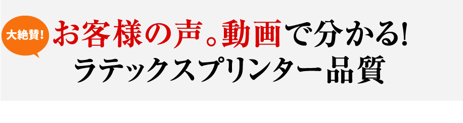 お客様の声。動画でわかるラテックスプリンター品質！