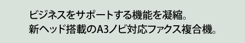 ビジネスをサポートする機能を凝縮。新ヘッド搭載のA3ノビ対応ファックス複合機