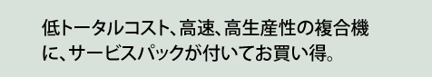 低トータルコスト、高速、高生産性の複合機に、サービスパックがついてお買い得。