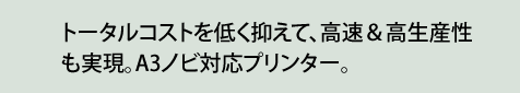 トータルコストを低く抑えて、高速性＆高生産性も実現。A3ノビ対応プリンター