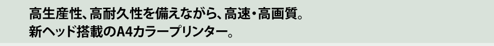 新ヘッドで高速・高画質、そして高耐久性。ファックス機能も充実したA4複合機