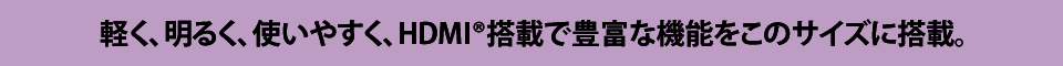 軽く、明るく、使いやすく、HDMI搭載で豊富な機能をこのサイズに搭載