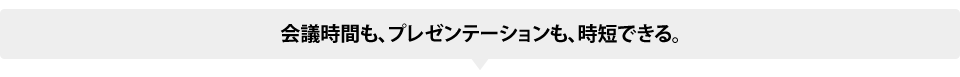 会議時間も、プレゼンテーションも、時短できる。