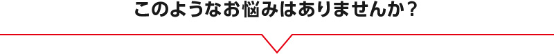 このようなお悩みはありませんか？