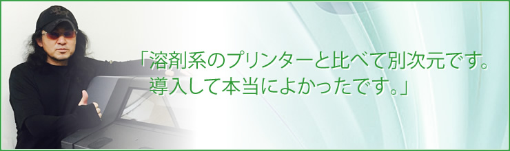 溶剤系のプリンターと比べて別次元です。導入して本当に良かったです。