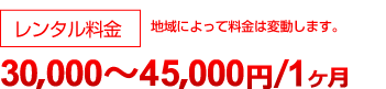 レンタル料金:30,000円 ~ 45,000円/1ヶ月