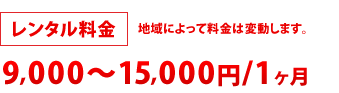 レンタル料金：9,000円～15,000円/１ヶ月