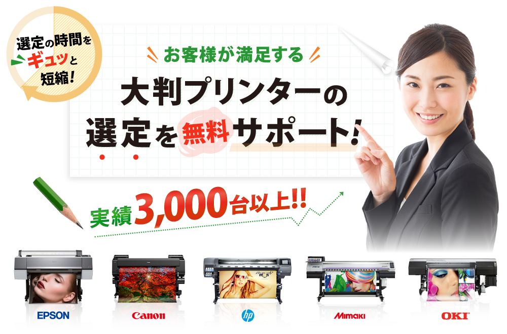 選定の時間をギュッと短縮！お客様が満足する大判プリンター選定を無料サポート！実績1,500台以上！！EPSON,Canon,HP,MIMAKI,OKI