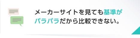 メーカーサイトを見ても基準がバラバラだから比較できない。