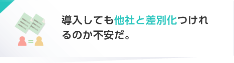 導入しても他社と差別化つけれるのか不安だ。