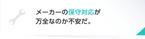 メーカーの保守対応が万全なのか不安だ。