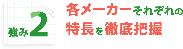 強み2：各メーカーそれぞれの特長を徹底把握