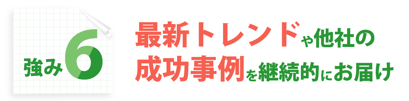 強み6：最新トレンドや他社の成功事例を継続的にお届け