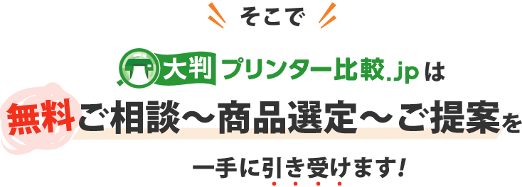 そこで大判プリンター比較.jpは無料ご相談～商品選定～ご提案を一手に引き受けます！