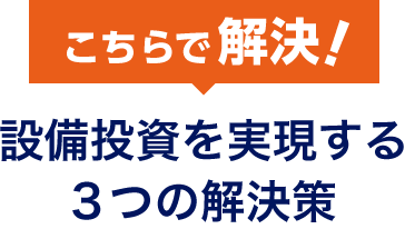 こちらで解決！ 設備投資を実現する3つの解決策