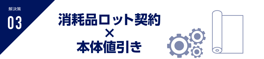 解決策03 消耗品ロット契約 × 本体値引き