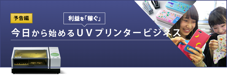 予告編：今日から始めるＵＶプリンタービジネス