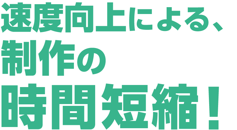 速度向上による制作の時間短縮！