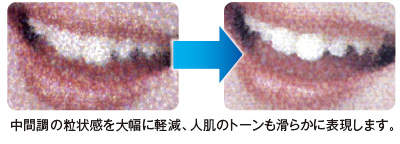 中間調の粒状感を大幅に軽減、人肌のトーンも滑らかに表現します。