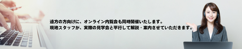 遠方の方向けに、オンライン内覧会も同時開催いたします。
現地スタッフが、実際の見学会と平行して解説・案内させていただきます。