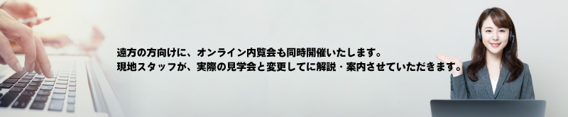 遠方の方向けに、オンライン内覧会も同時開催いたします。
現地スタッフが、実際の見学会と変更してに解説・案内させていただきます。