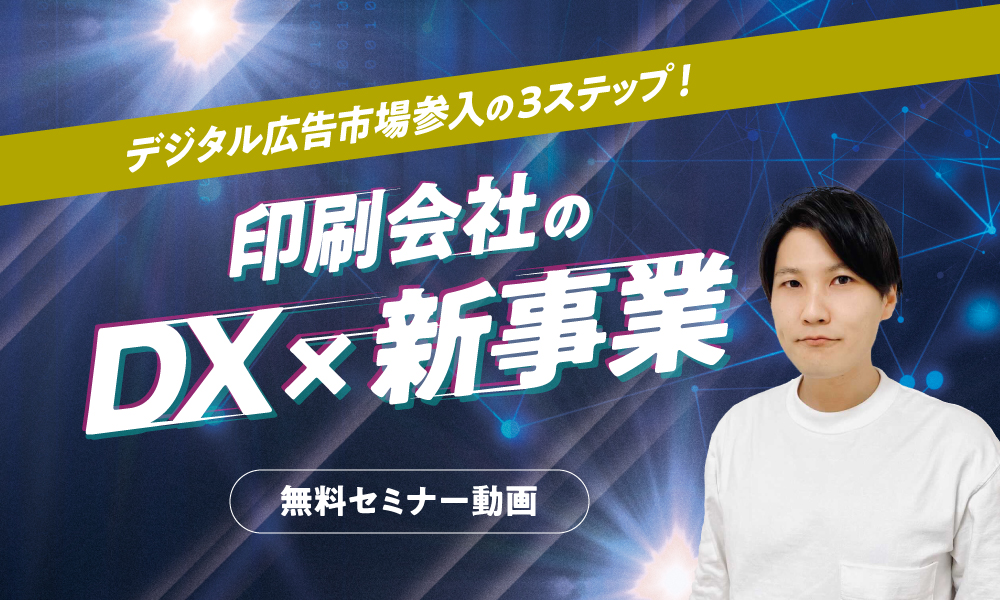 【動画セミナー】印刷会社のDX×新事業『印刷会社でできるデジタル広告市場参入の3ステップ』