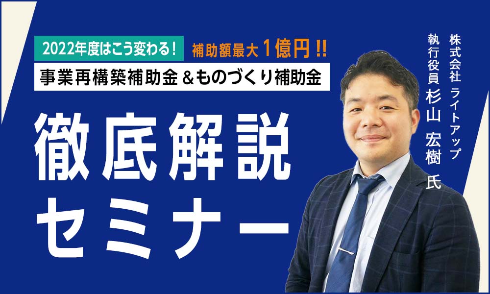 【2022年度はこう変わる】最大1億円！最新の設備投資に使える補助金　徹底解説セミナー｜（株）ライトアップ共催